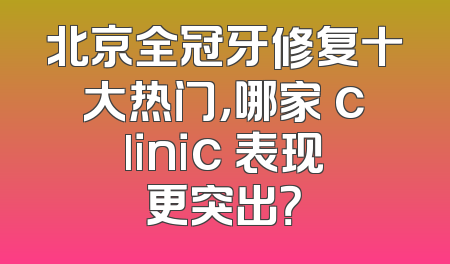北京全冠牙修复十大热门，哪家 clinic 表现更突出？