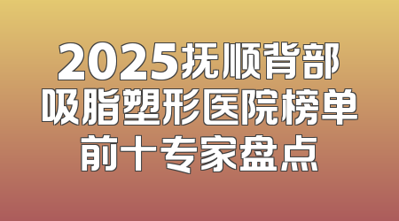 2025抚顺背部吸脂塑形医院榜单前十专家盘点