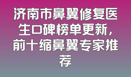 济南市鼻翼修复医生口碑榜单更新，前十缩鼻翼专家推荐