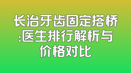 长治牙齿固定搭桥：医生排行解析与价格对比