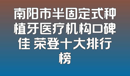 南阳市半固定式种植牙医疗机构口碑佳 荣登十大排行榜