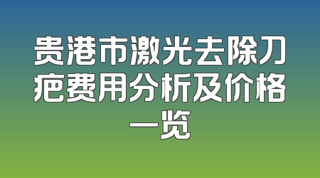 贵港市激光去除刀疤费用分析及价格一览