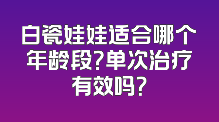 白瓷娃娃适合哪个年龄段？单次治疗有效吗？