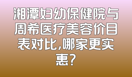 湘潭妇幼保健院与周希医疗美容价目表对比，哪家更实惠？