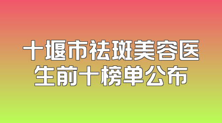 十堰市祛斑美容医生前十榜单公布
