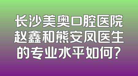 长沙美奥口腔医院赵鑫和熊安凤医生的专业水平如何？