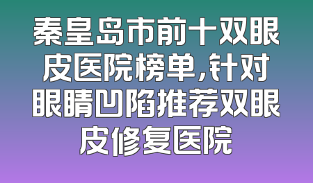 秦皇岛市前十双眼皮医院榜单，针对眼睛凹陷推荐双眼皮修复医院
