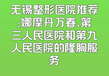 无锡整形医院推荐：娜摩丹万春、第三人民医院和第九人民医院的隆胸服务