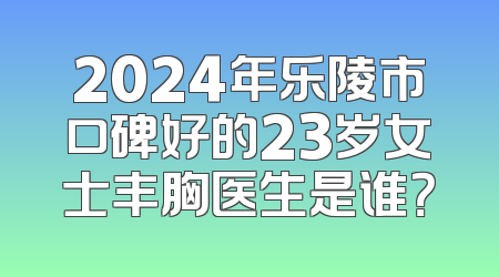2024年乐陵市口碑好的23岁女士丰胸医生是谁？