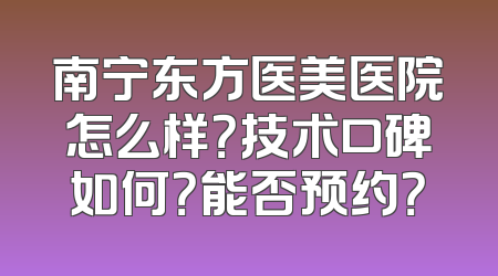 南宁东方医美医院怎么样？技术口碑如何？能否预约？
