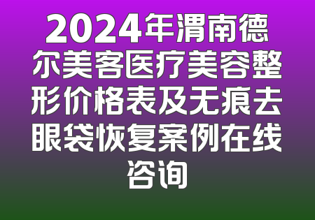 2024年渭南德尔美客医疗美容整形价格表及无痕去眼袋恢复案例在线咨询