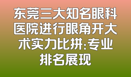 东莞三大知名眼科医院进行眼角开大术实力比拼：专业排名展现