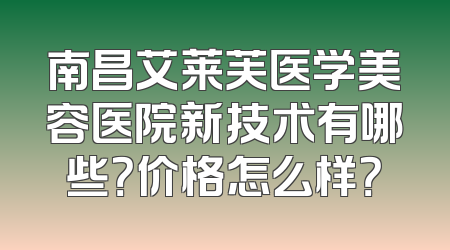 南昌艾莱芙医学美容医院新技术有哪些？价格怎么样？