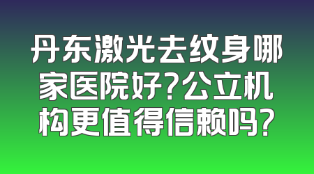 丹东激光去纹身哪家医院好？公立机构更值得信赖吗？