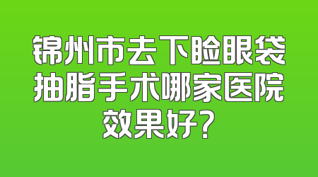 锦州市去下睑眼袋抽脂手术哪家医院效果好？