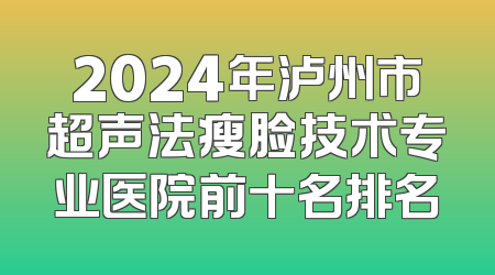 2024年泸州市超声法瘦脸技术专业医院前十名排名