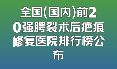 全国（国内）前20强腭裂术后疤痕修复医院排行榜公布