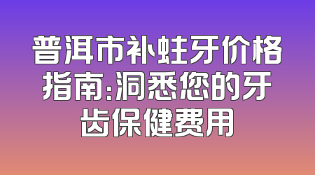普洱市补蛀牙价格指南：洞悉您的牙齿保健费用