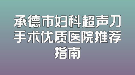 承德市妇科超声刀手术优质医院推荐指南