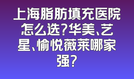上海脂肪填充医院怎么选？华美、艺星、愉悦薇莱哪家强？