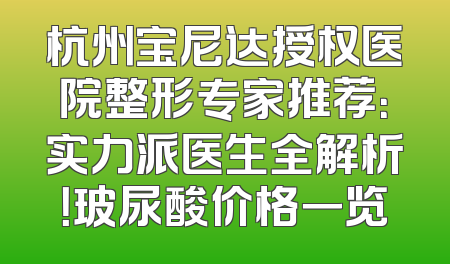 杭州宝尼达授权医院整形专家推荐：实力派医生全解析！玻尿酸价格一览