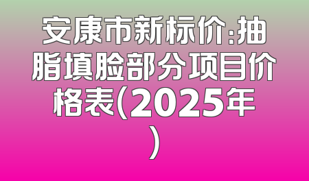 安康市新标价：抽脂填脸部分项目价格表（2025年）