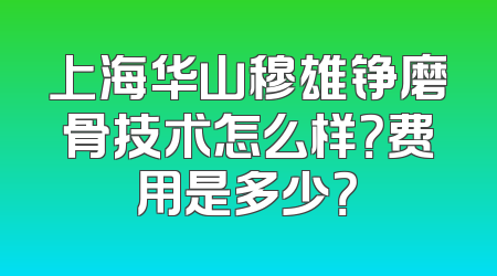 上海华山穆雄铮磨骨技术怎么样？费用是多少？