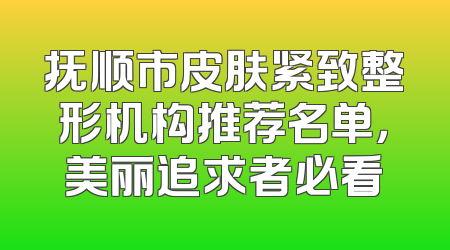 抚顺市皮肤紧致整形机构推荐名单，美丽追求者必看