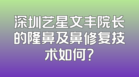深圳艺星文丰院长的隆鼻及鼻修复技术如何？