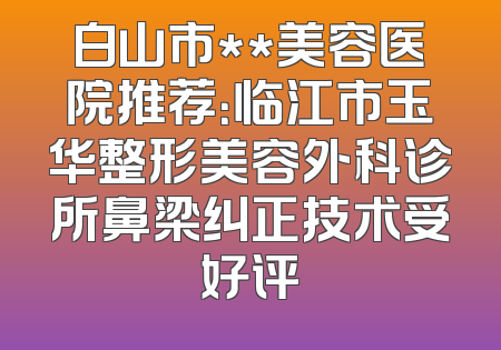 白山市**美容医院推荐：临江市玉华整形美容外科诊所鼻梁纠正技术受好评