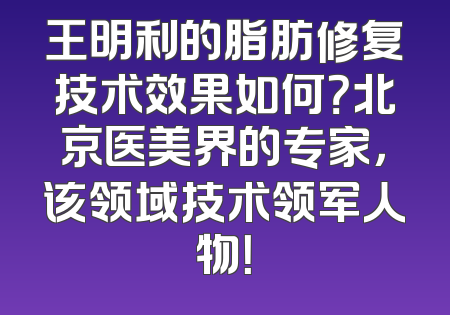 王明利的脂肪修复技术效果如何？北京医美界的专家，该领域技术领军人物！