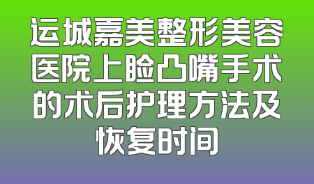 运城嘉美整形美容医院上睑凸嘴手术的术后护理方法及恢复时间