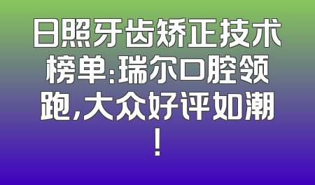 日照牙齿矫正技术榜单：瑞尔口腔领跑，大众好评如潮！