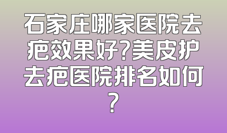 石家庄哪家医院去疤效果好？美皮护去疤医院排名如何？
