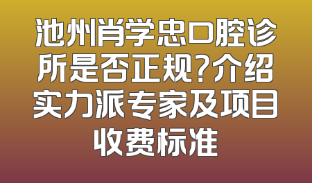 池州肖学忠口腔诊所是否正规？介绍实力派专家及项目收费标准