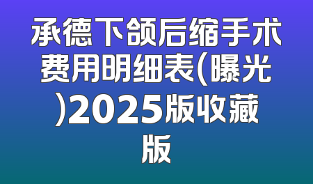 承德下颌后缩手术费用明细表（曝光）2025版收藏版