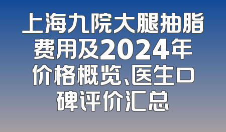 上海九院大腿抽脂费用及2024年价格概览、医生口碑评价汇总