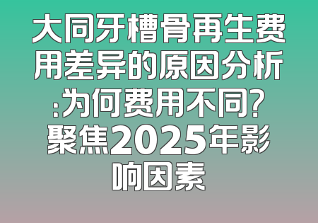 大同牙槽骨再生费用差异的原因分析：为何费用不同？聚焦2025年影响因素