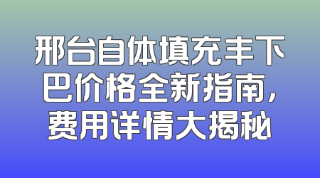 邢台自体填充丰下巴价格全新指南，费用详情大揭秘