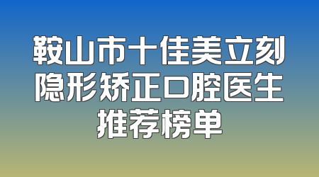 鞍山市十佳美立刻隐形矫正口腔医生推荐榜单