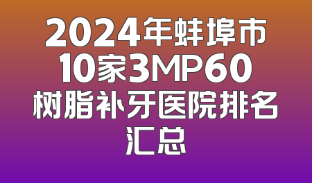 2024年蚌埠市10家3MP60树脂补牙医院排名汇总