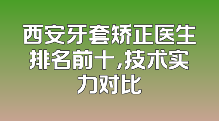 西安牙套矫正医生排名前十，技术实力对比