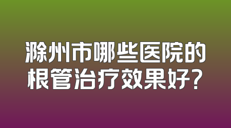滁州市哪些医院的根管治疗效果好？