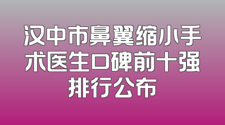 汉中市鼻翼缩小手术医生口碑前十强排行公布