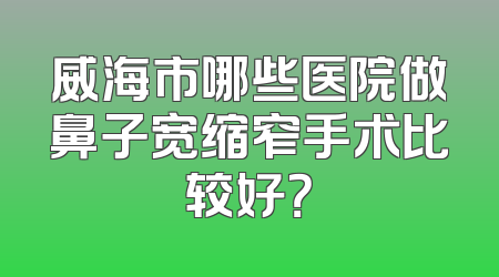 威海市哪些医院做鼻子宽缩窄手术比较好？