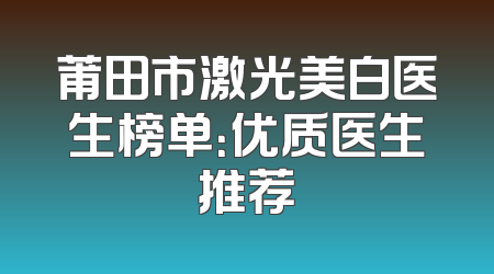 莆田市激光美白医生榜单：优质医生推荐