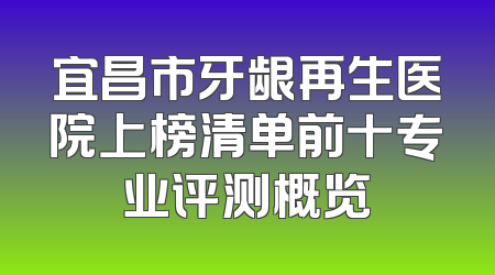 宜昌市牙龈再生医院上榜清单前十专业评测概览
