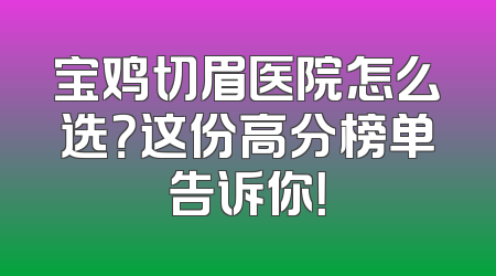 宝鸡切眉医院怎么选？这份高分榜单告诉你！