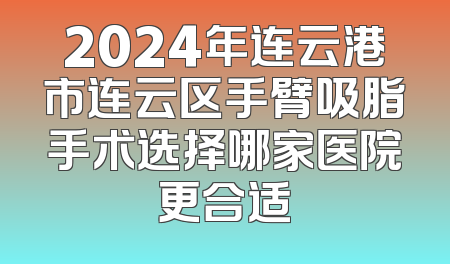 2024年连云港市连云区手臂吸脂手术选择哪家医院更合适