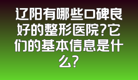 辽阳有哪些口碑良好的整形医院？它们的基本信息是什么？
